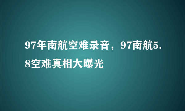 97年南航空难录音，97南航5.8空难真相大曝光 