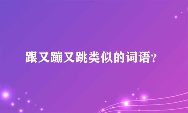 跟又蹦又跳类似的词语？