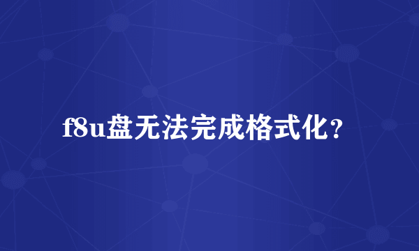f8u盘无法完成格式化？