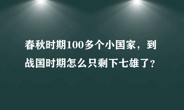 春秋时期100多个小国家，到战国时期怎么只剩下七雄了？