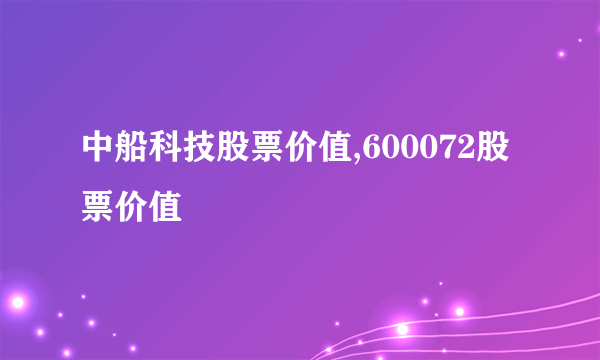 中船科技股票价值,600072股票价值
