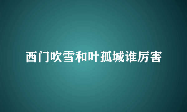 西门吹雪和叶孤城谁厉害