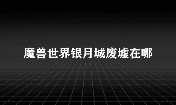 魔兽世界银月城废墟在哪