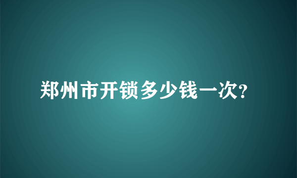 郑州市开锁多少钱一次？