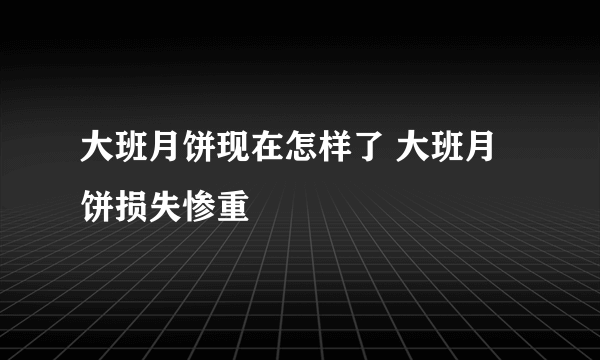 大班月饼现在怎样了 大班月饼损失惨重