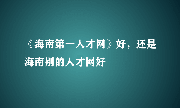 《海南第一人才网》好，还是海南别的人才网好