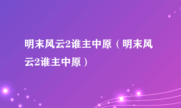 明末风云2谁主中原（明末风云2谁主中原）