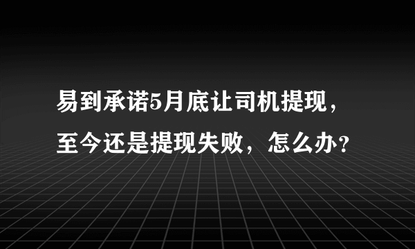 易到承诺5月底让司机提现，至今还是提现失败，怎么办？