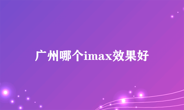 广州哪个imax效果好