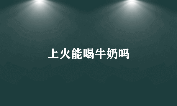 上火能喝牛奶吗