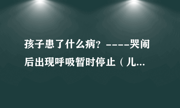 孩子患了什么病？----哭闹后出现呼吸暂时停止（儿科医生）