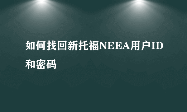 如何找回新托福NEEA用户ID和密码