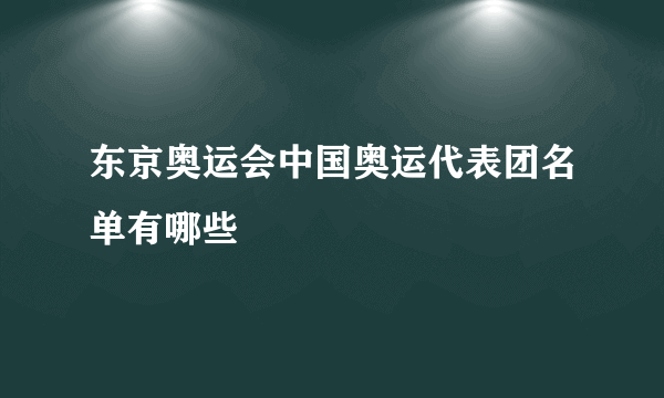 东京奥运会中国奥运代表团名单有哪些
