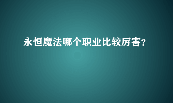 永恒魔法哪个职业比较厉害？