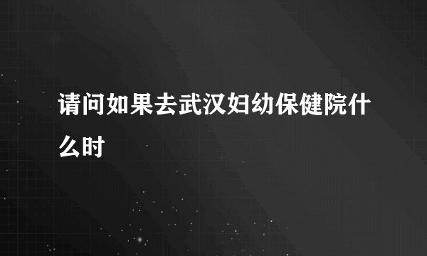请问如果去武汉妇幼保健院什么时