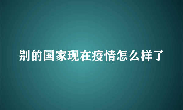 别的国家现在疫情怎么样了