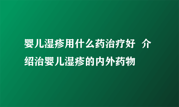 婴儿湿疹用什么药治疗好  介绍治婴儿湿疹的内外药物