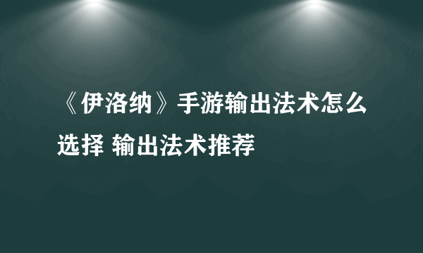 《伊洛纳》手游输出法术怎么选择 输出法术推荐