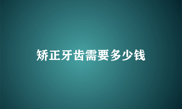 矫正牙齿需要多少钱