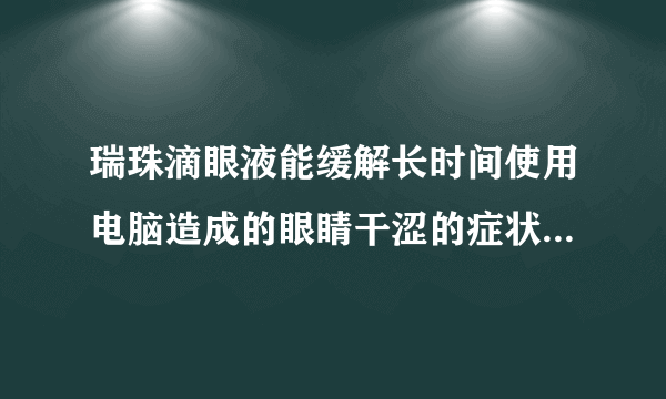 瑞珠滴眼液能缓解长时间使用电脑造成的眼睛干涩的症状吗？会不会有副作用？