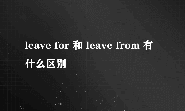 leave for 和 leave from 有什么区别