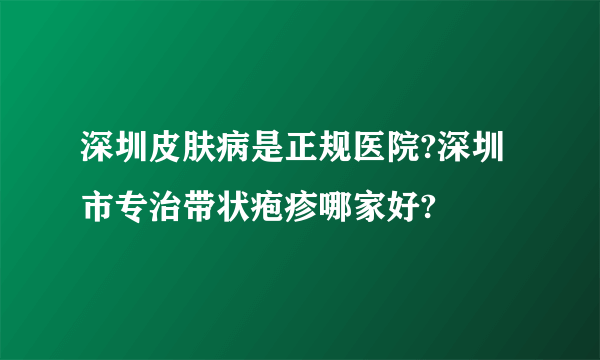 深圳皮肤病是正规医院?深圳市专治带状疱疹哪家好?