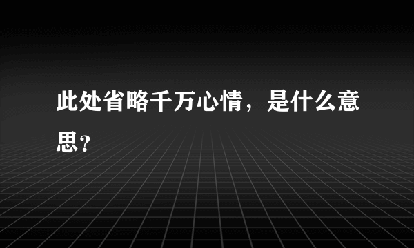 此处省略千万心情，是什么意思？