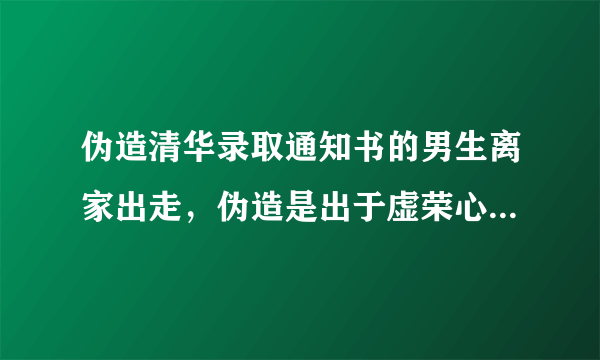 伪造清华录取通知书的男生离家出走，伪造是出于虚荣心还是父母的期望太高？