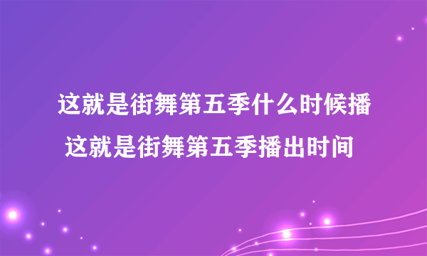 这就是街舞第五季什么时候播 这就是街舞第五季播出时间