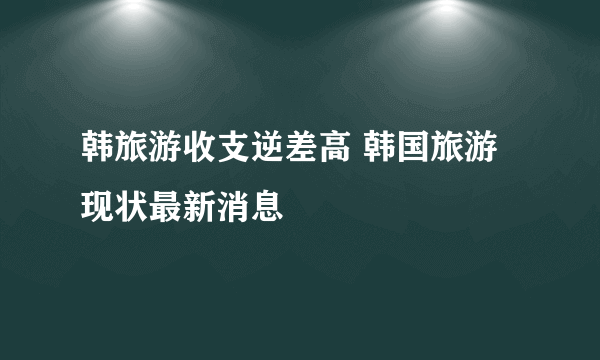 韩旅游收支逆差高 韩国旅游现状最新消息