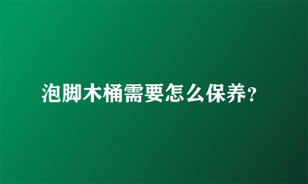 泡脚木桶需要怎么保养？