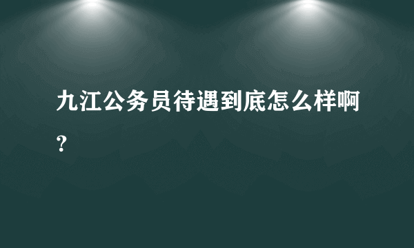 九江公务员待遇到底怎么样啊？