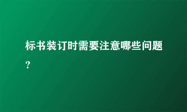 标书装订时需要注意哪些问题？