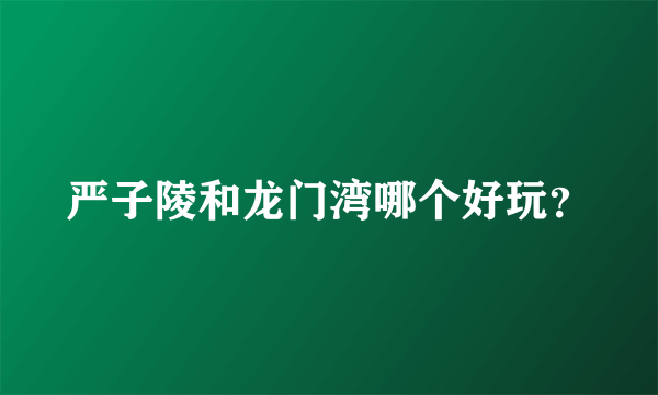 严子陵和龙门湾哪个好玩？