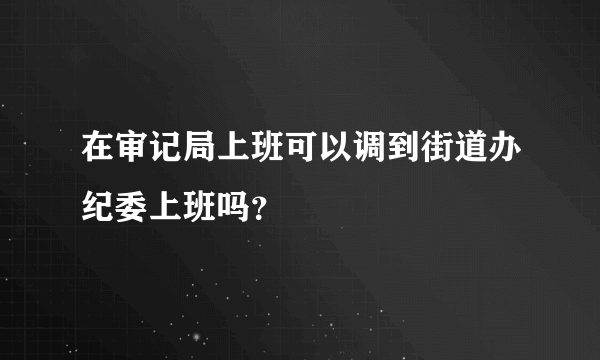 在审记局上班可以调到街道办纪委上班吗？