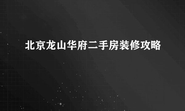 北京龙山华府二手房装修攻略