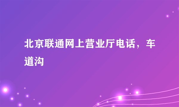 北京联通网上营业厅电话，车道沟