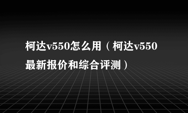 柯达v550怎么用（柯达v550最新报价和综合评测）
