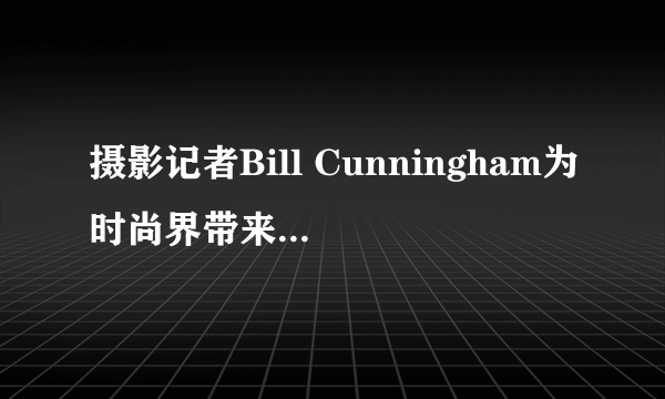 摄影记者Bill Cunningham为时尚界带来哪些影响与贡献？