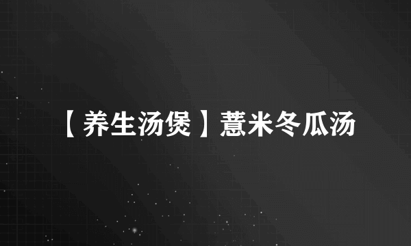 【养生汤煲】薏米冬瓜汤