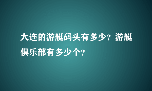 大连的游艇码头有多少？游艇俱乐部有多少个？