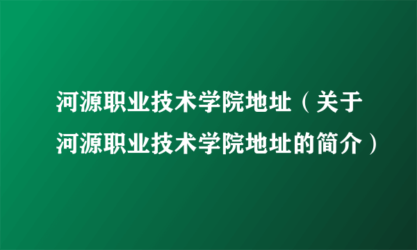 河源职业技术学院地址（关于河源职业技术学院地址的简介）