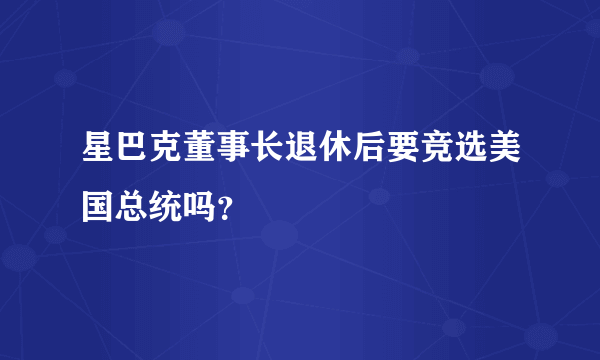 星巴克董事长退休后要竞选美国总统吗？