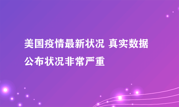美国疫情最新状况 真实数据公布状况非常严重