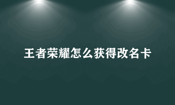 王者荣耀怎么获得改名卡