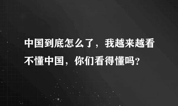 中国到底怎么了，我越来越看不懂中国，你们看得懂吗？