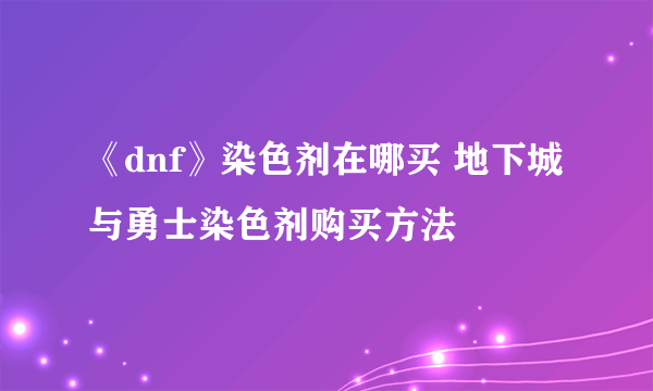 《dnf》染色剂在哪买 地下城与勇士染色剂购买方法