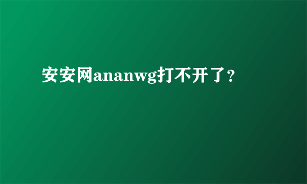 安安网ananwg打不开了？