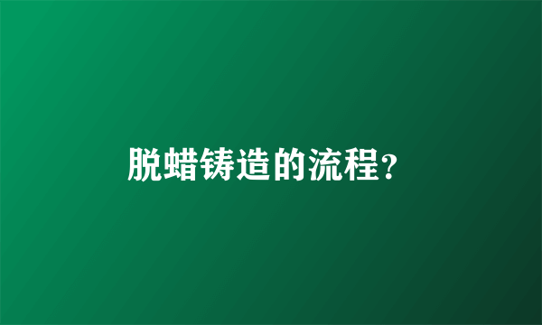 脱蜡铸造的流程？
