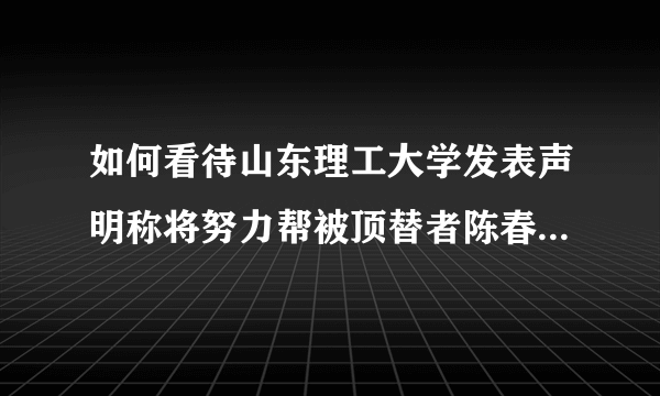如何看待山东理工大学发表声明称将努力帮被顶替者陈春秀就读？